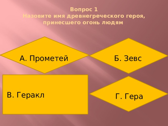 Вопрос 1  Назовите имя древнегреческого героя, принесшего огонь людям А. Прометей Б. Зевс В. Геракл Г. Гера 
