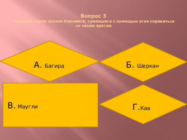  Вопрос 3  Назовите героя сказки Киплинга, сумевшего с помощью огня справиться со своим врагом А. Багира Б. Шерхан В. Маугли Г. Каа  