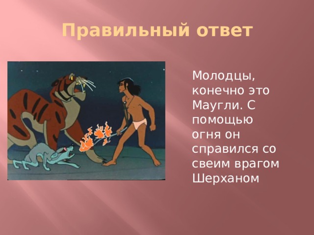 Правильный ответ Молодцы, конечно это Маугли. С помощью огня он справился со свеим врагом Шерханом 