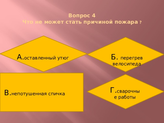  Вопрос 4  Что не может стать причиной пожара ? А. оставленный утюг Б. перегрев велосипеда В. непотушенная спичка Г. сварочные работы 