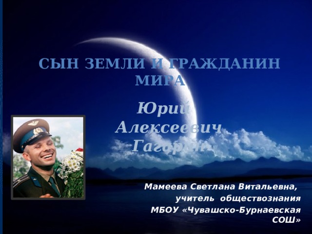 Сын земли и гражданин мира Юрий Алексеевич Гагарин Мамеева Светлана Витальевна, учитель обществознания МБОУ «Чувашско-Бурнаевская СОШ»  