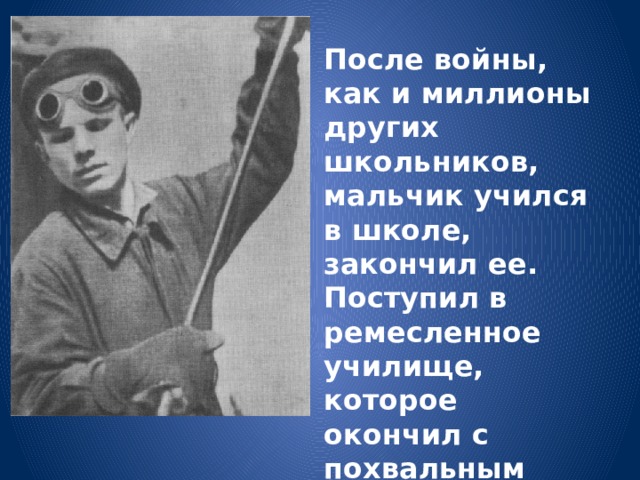После войны, как и миллионы других школьников, мальчик учился в школе, закончил ее. Поступил в ремесленное училище, которое окончил с похвальным листом. 