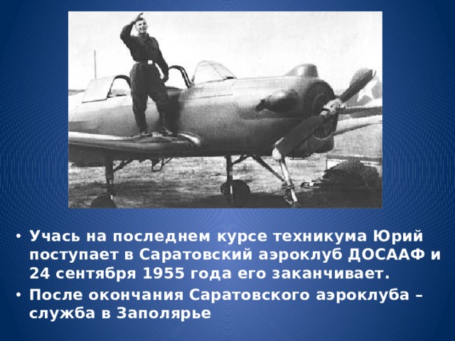 Учась на последнем курсе техникума Юрий поступает в Саратовский аэроклуб ДОСААФ и 24 сентября 1955 года его заканчивает. После окончания Саратовского аэроклуба – служба в Заполярье 