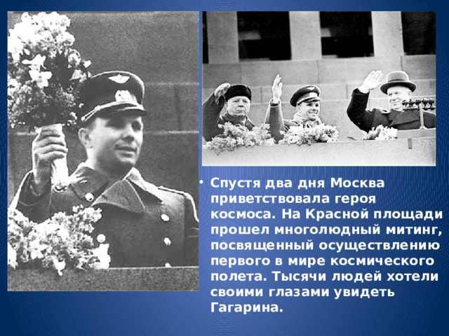 Спустя два дня Москва приветствовала героя космоса. На Красной площади прошел многолюдный митинг, посвященный осуществлению первого в мире космического полета. Тысячи людей хотели своими глазами увидеть Гагарина. 