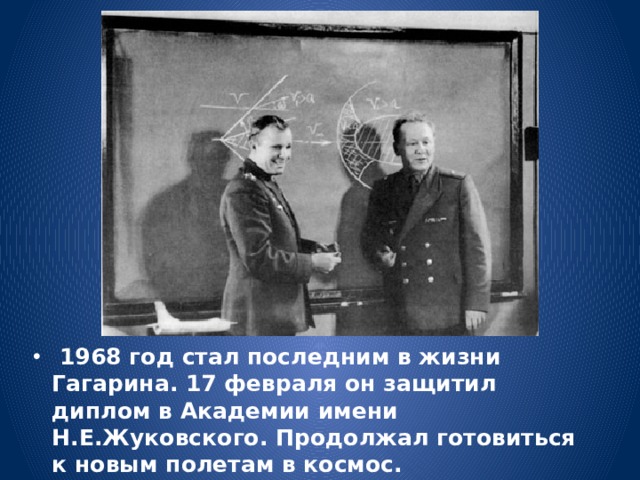  1968 год стал последним в жизни Гагарина. 17 февраля он защитил диплом в Академии имени Н.Е.Жуковского. Продолжал готовиться к новым полетам в космос. 