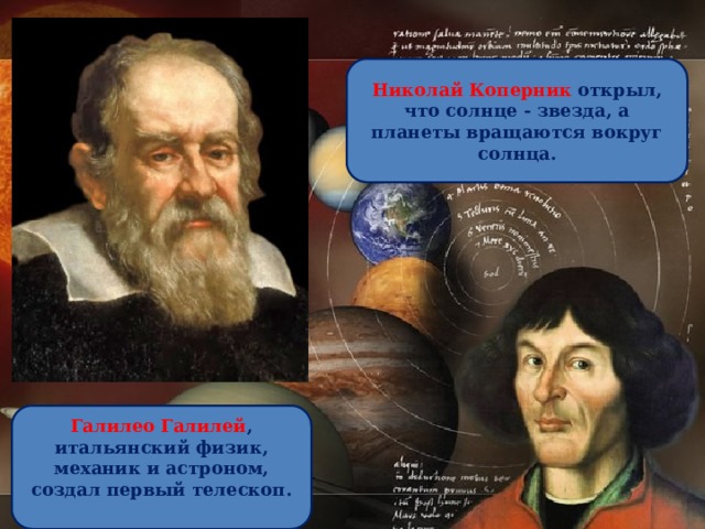 Николай Коперник открыл, что солнце - звезда, а планеты вращаются вокруг солнца. Галилео Галилей , итальянский физик, механик и астроном, создал первый телескоп.   