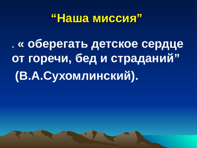 “ Наша миссия” . « оберегать детское сердце от горечи, бед и страданий”  (В.А.Сухомлинский). 