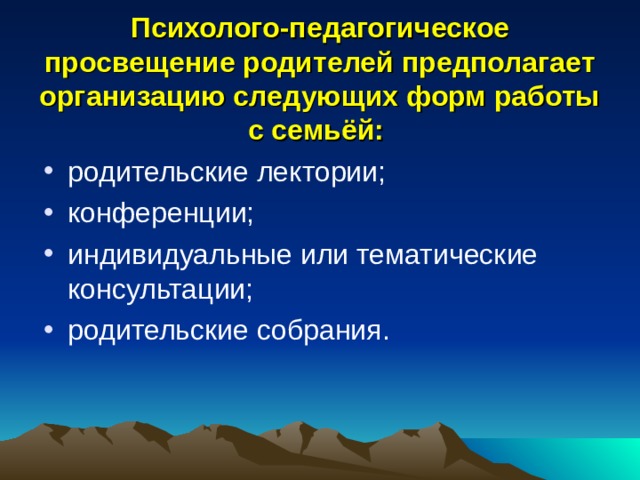 Психолого-педагогическое просвещение родителей предполагает организацию следующих форм работы с семьёй: родительские лектории; конференции; индивидуальные или тематические консультации; родительские собрания. 