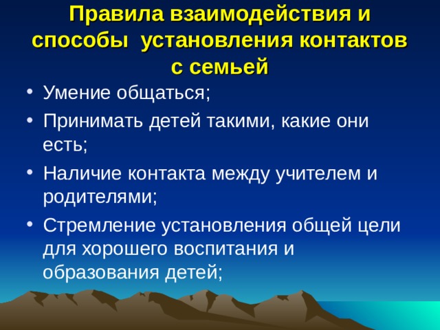 Правила взаимодействия и способы установления контактов с семьей Умение общаться; Принимать детей такими, какие они есть; Наличие контакта между учителем и родителями; Стремление установления общей цели для хорошего воспитания и образования детей; 