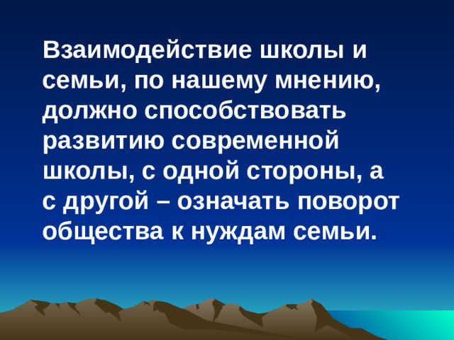 Взаимодействие школы и семьи, по нашему мнению, должно способствовать развитию современной школы, с одной стороны, а с другой – означать поворот общества к нуждам семьи.  