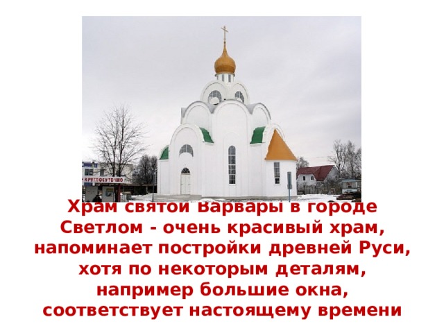 Храм святой Варвары в городе Светлом - очень красивый храм, напоминает постройки древней Руси, хотя по некоторым деталям, например большие окна, соответствует настоящему времени 