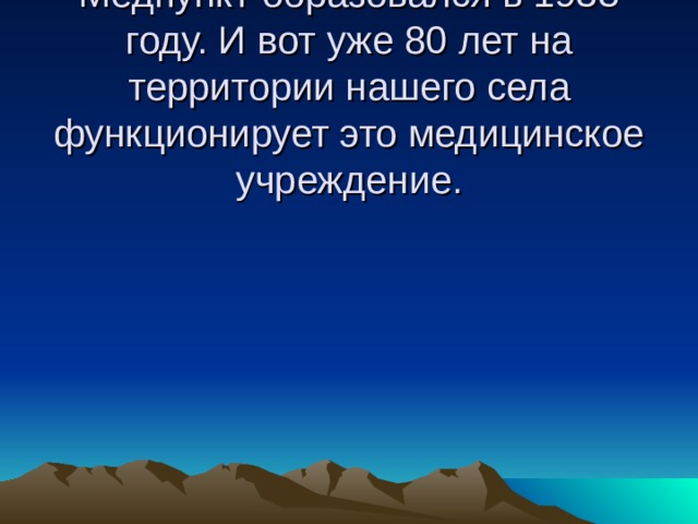   Медпункт образовался в 1933 году. И вот уже 80 лет на территории нашего села функционирует это медицинское учреждение.   