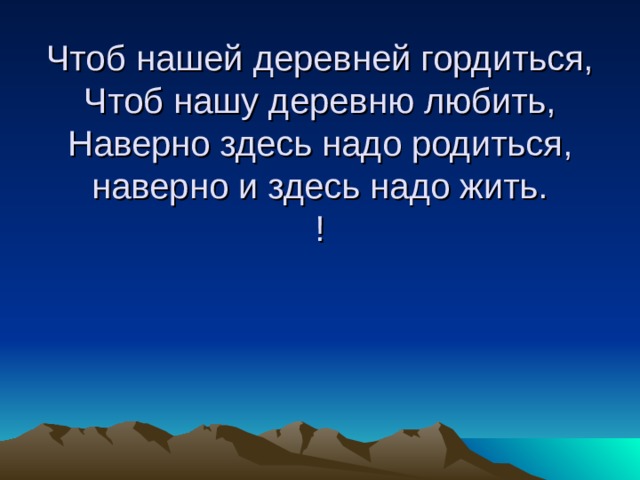     Чтоб нашей деревней гордиться,  Чтоб нашу деревню любить,  Наверно здесь надо родиться,  наверно и здесь надо жить.  ! 