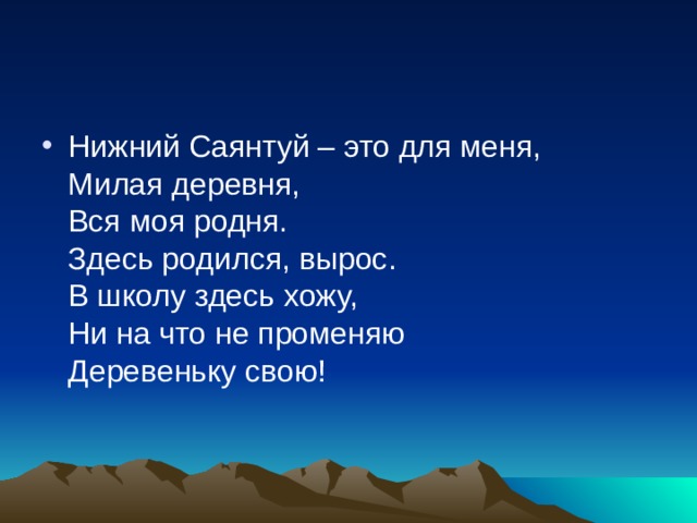 Нижний Саянтуй – это для меня,  Милая деревня,  Вся моя родня.  Здесь родился, вырос.  В школу здесь хожу,  Ни на что не променяю  Деревеньку свою ! 