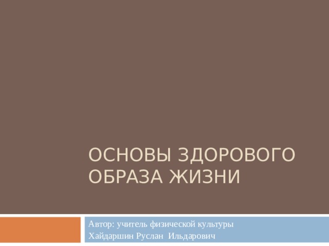 ОСНОВЫ ЗДОРОВОГО ОБРАЗА ЖИЗНИ   Автор: учитель физической культуры Хайдаршин Руслан Ильдарович 