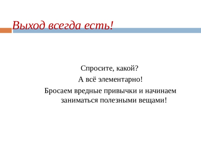 Выход всегда есть!   Спросите, какой? А всё элементарно! Бросаем вредные привычки и начинаем заниматься полезными вещами! 