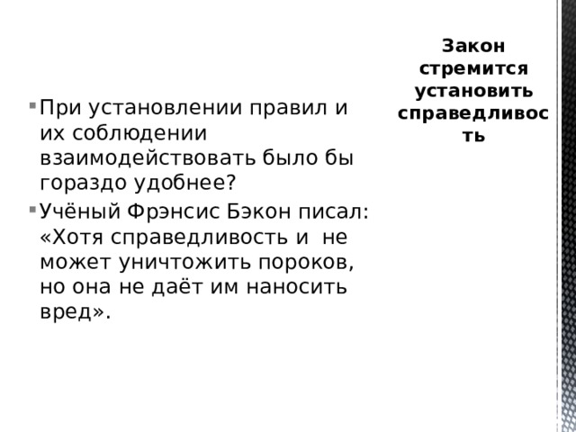 Закон стремится установить справедливость При установлении правил и их соблюдении взаимодействовать было бы гораздо удобнее? Учёный Фрэнсис Бэкон писал: «Хотя справедливость и не может уничтожить пороков, но она не даёт им наносить вред». 