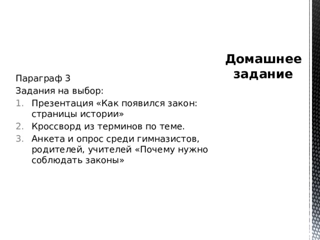 Параграф 3 Задания на выбор: Презентация «Как появился закон: страницы истории» Кроссворд из терминов по теме. Анкета и опрос среди гимназистов, родителей, учителей «Почему нужно соблюдать законы» Домашнее задание 