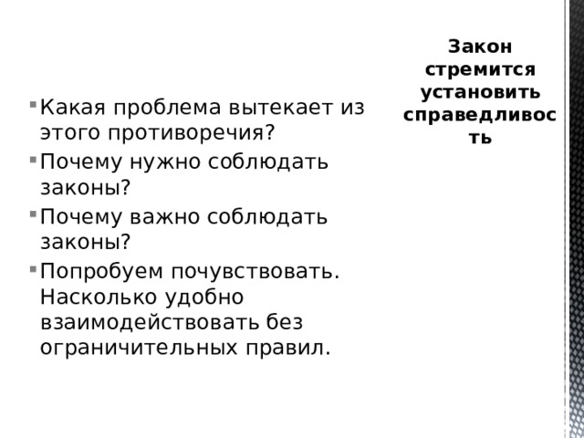 Закон стремится установить справедливость Какая проблема вытекает из этого противоречия? Почему нужно соблюдать законы? Почему важно соблюдать законы? Попробуем почувствовать. Насколько удобно взаимодействовать без ограничительных правил. 