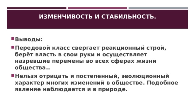 Изменчивость и стабильность.   Выводы: Передовой класс свергает реакционный строй, берёт власть в свои руки и осуществляет назревшие перемены во всех сферах жизни общества.. Нельзя отрицать и постепенный, эволюционный характер многих изменений в обществе. Подобное явление наблюдается и в природе. 
