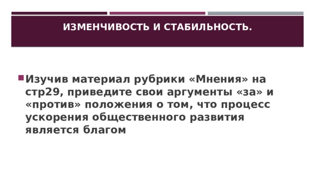 Изменчивость и стабильность.   Изучив материал рубрики «Мнения» на стр29, приведите свои аргументы «за» и «против» положения о том, что процесс ускорения общественного развития является благом 