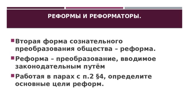 Реформы и реформаторы.   Вторая форма сознательного преобразования общества – реформа. Реформа – преобразование, вводимое законодательным путём Работая в парах с п.2 §4, определите основные цели реформ. 