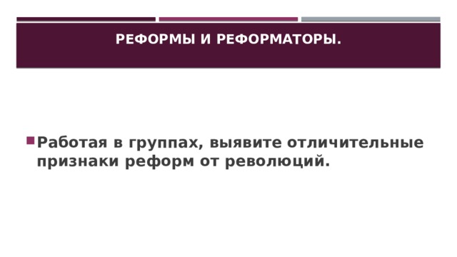 Реформы и реформаторы.   Работая в группах, выявите отличительные признаки реформ от революций. 