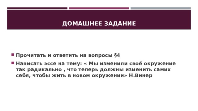 Домашнее задание Прочитать и ответить на вопросы §4 Написать эссе на тему: « Мы изменили своё окружение так радикально , что теперь должны изменить самих себя, чтобы жить в новом окружении» Н.Винер 