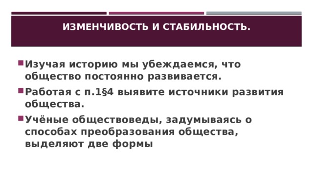 Изменчивость и стабильность.   Изучая историю мы убеждаемся, что общество постоянно развивается. Работая с п.1 §4 выявите источники развития общества. Учёные обществоведы, задумываясь о способах преобразования общества, выделяют две формы 