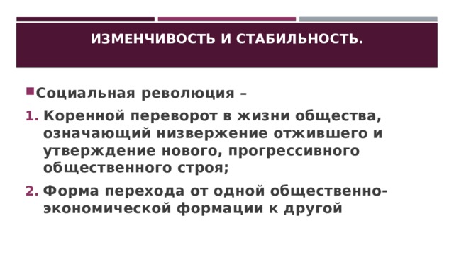 Изменчивость и стабильность.   Социальная революция – Коренной переворот в жизни общества, означающий низвержение отжившего и утверждение нового, прогрессивного общественного строя; Форма перехода от одной общественно-экономической формации к другой 