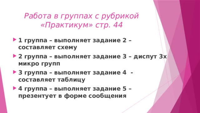 Работа в группах с рубрикой «Практикум» стр. 44 1 группа – выполняет задание 2 – составляет схему 2 группа – выполняет задание 3 – диспут 3х микро групп 3 группа – выполняет задание 4 - составляет таблицу 4 группа – выполняет задание 5 – презентует в форме сообщения 