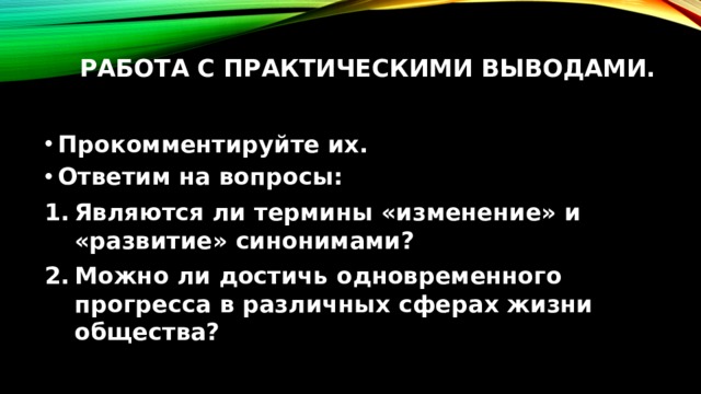 Работа с практическими выводами.   Прокомментируйте их. Ответим на вопросы: Являются ли термины «изменение» и «развитие» синонимами? Можно ли достичь одновременного прогресса в различных сферах жизни общества?  
