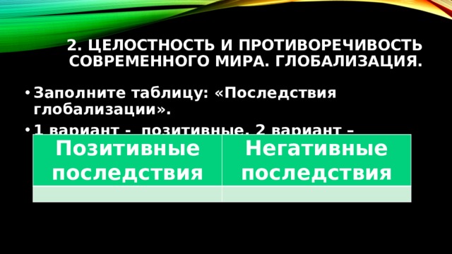 2. Целостность и противоречивость современного мира. Глобализация. Заполните таблицу: «Последствия глобализации». 1 вариант - позитивные, 2 вариант – негативные. Позитивные последствия Негативные последствия 