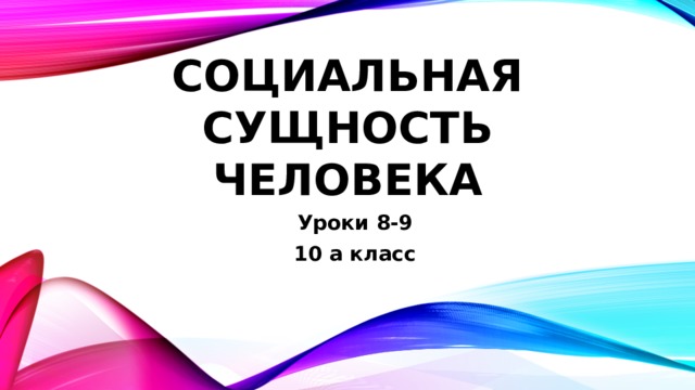 Социальная сущность человека Уроки 8-9 10 а класс 