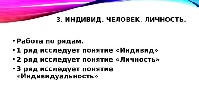 3. Индивид. Человек. Личность.   Работа по рядам. 1 ряд исследует понятие «Индивид» 2 ряд исследует понятие «Личность» 3 ряд исследует понятие «Индивидуальность» 