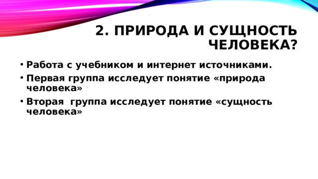 2. Природа и сущность человека? Работа с учебником и интернет источниками. Первая группа исследует понятие «природа человека» Вторая группа исследует понятие «сущность человека»  