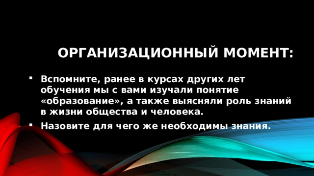 Организационный момент: Вспомните, ранее в курсах других лет обучения мы с вами изучали понятие «образование», а также выясняли роль знаний в жизни общества и человека. Назовите для чего же необходимы знания. 