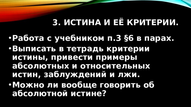 3. Истина и её критерии. Работа с учебником п.3 §6 в парах. Выписать в тетрадь критерии истины, привести примеры абсолютных и относительных истин, заблуждений и лжи. Можно ли вообще говорить об абсолютной истине?  