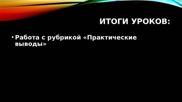Итоги уроков: Работа с рубрикой «Практические выводы» 