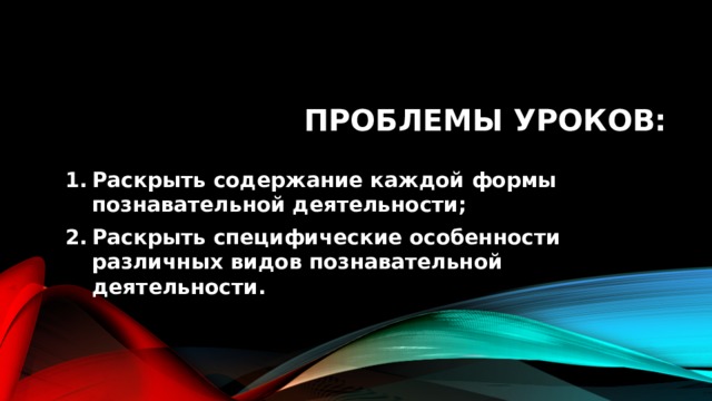 Проблемы уроков: Раскрыть содержание каждой формы познавательной деятельности; Раскрыть специфические особенности различных видов познавательной деятельности. 