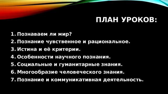 План уроков: Познаваем ли мир? Познание чувственное и рациональное. Истина и её критерии. Особенности научного познания. Социальные и гуманитарные знания. Многообразие человеческого знания. Познание и коммуникативная деятельность. 