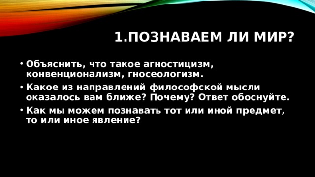 Познаваем ли мир? Объяснить, что такое агностицизм, конвенционализм, гносеологизм. Какое из направлений философской мысли оказалось вам ближе? Почему? Ответ обоснуйте. Как мы можем познавать тот или иной предмет, то или иное явление? 