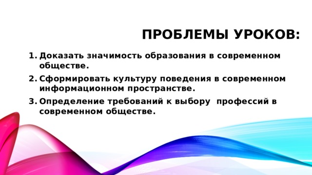 Проблемы уроков: Доказать значимость образования в современном обществе. Сформировать культуру поведения в современном информационном пространстве. Определение требований к выбору профессий в современном обществе. 