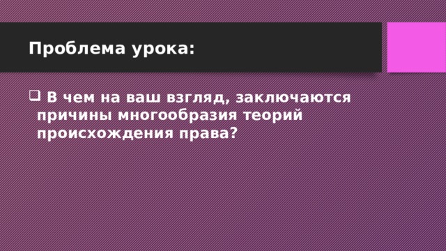 Проблема урока:  В чем на ваш взгляд, заключаются причины многообразия теорий происхождения права? 