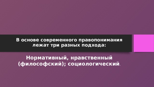 В основе современного правопонимания лежат три разных подхода:   Нормативный, нравственный (философский); социологический . 