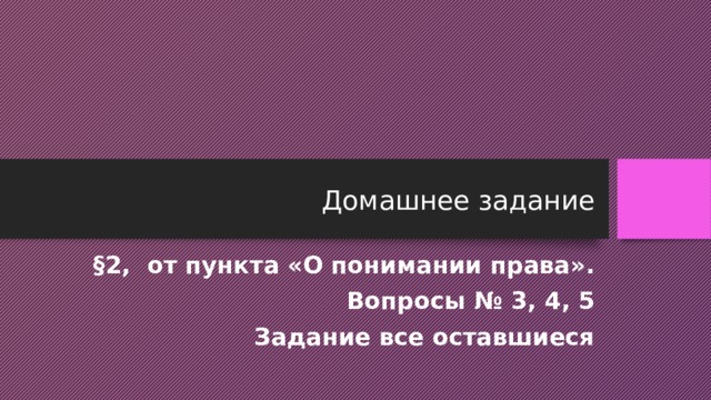 Домашнее задание §2, от пункта «О понимании права». Вопросы № 3, 4, 5 Задание все оставшиеся 