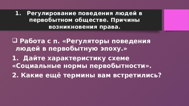 Регулирование поведения людей в первобытном обществе. Причины возникновения права.  Работа с п. «Регуляторы поведения людей в первобытную эпоху.» 1. Дайте характеристику схеме «Социальные нормы первобытности». 2. Какие ещё термины вам встретились? 