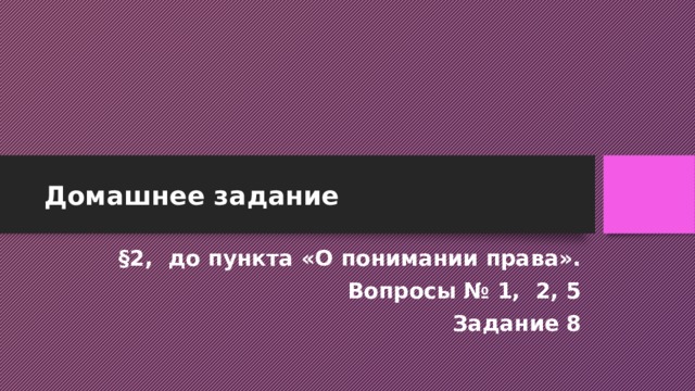 Домашнее задание §2, до пункта «О понимании права». Вопросы № 1, 2, 5 Задание 8 