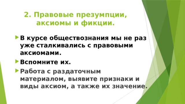 2. Правовые презумпции, аксиомы и фикции. В курсе обществознания мы не раз уже сталкивались с правовыми аксиомами. Вспомните их. Работа с раздаточным материалом, выявите признаки и виды аксиом, а также их значение.  
