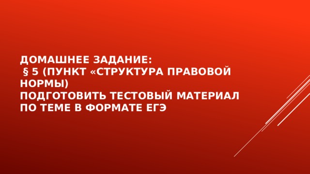 Домашнее задание:  § 5 (пункт «Структура правовой нормы)  Подготовить тестовый материал по теме в формате ЕГЭ   